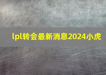 lpl转会最新消息2024小虎