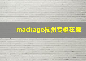 mackage杭州专柜在哪