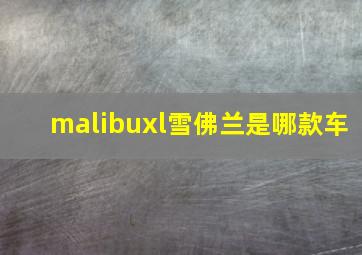 malibuxl雪佛兰是哪款车