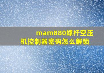 mam880螺杆空压机控制器密码怎么解锁