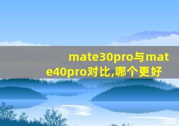 mate30pro与mate40pro对比,哪个更好