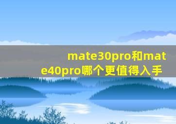 mate30pro和mate40pro哪个更值得入手