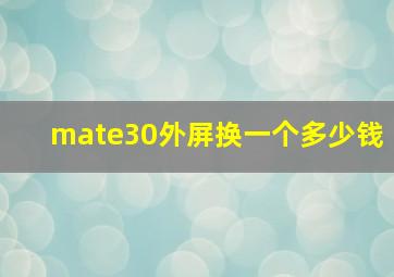 mate30外屏换一个多少钱