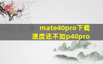 mate40pro下载速度还不如p40pro