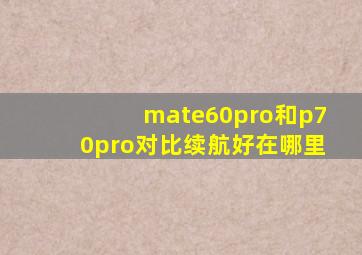 mate60pro和p70pro对比续航好在哪里