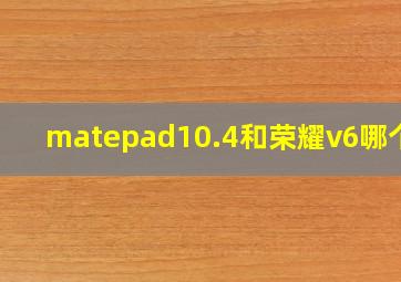 matepad10.4和荣耀v6哪个好