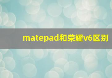 matepad和荣耀v6区别