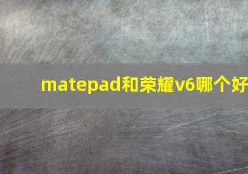 matepad和荣耀v6哪个好