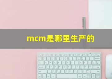 mcm是哪里生产的