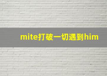 mite打破一切遇到him