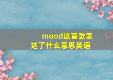 mood这首歌表达了什么意思英语