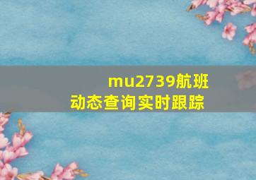 mu2739航班动态查询实时跟踪