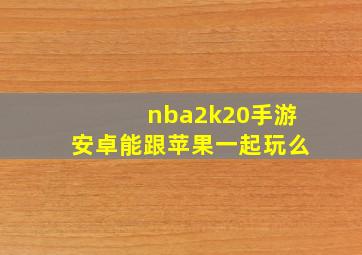 nba2k20手游安卓能跟苹果一起玩么