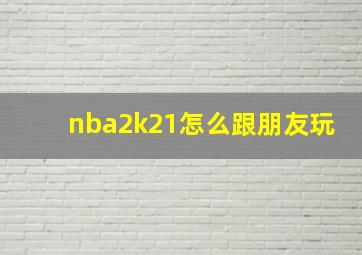 nba2k21怎么跟朋友玩