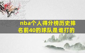 nba个人得分榜历史排名前40的球队是谁打的