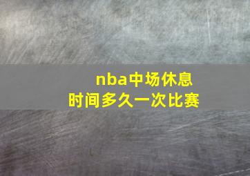 nba中场休息时间多久一次比赛