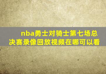 nba勇士对骑士第七场总决赛录像回放视频在哪可以看