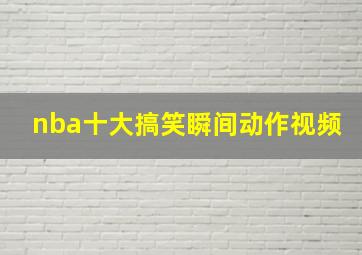 nba十大搞笑瞬间动作视频