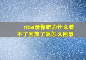 nba录像吧为什么看不了回放了呢怎么回事