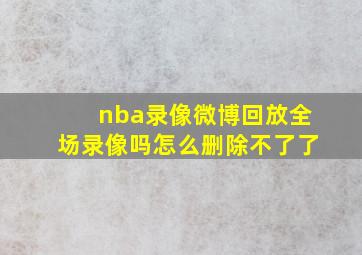 nba录像微博回放全场录像吗怎么删除不了了