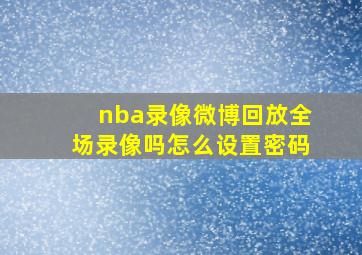 nba录像微博回放全场录像吗怎么设置密码