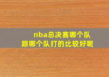 nba总决赛哪个队跟哪个队打的比较好呢