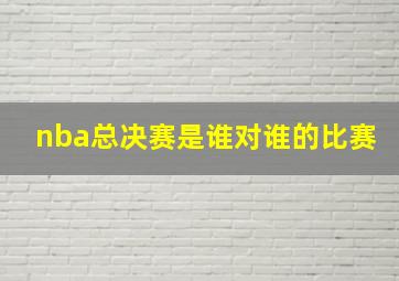 nba总决赛是谁对谁的比赛