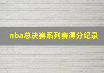 nba总决赛系列赛得分纪录