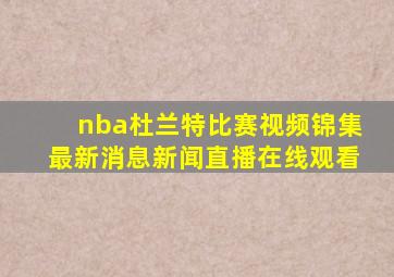 nba杜兰特比赛视频锦集最新消息新闻直播在线观看