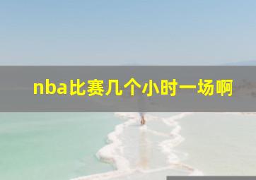 nba比赛几个小时一场啊