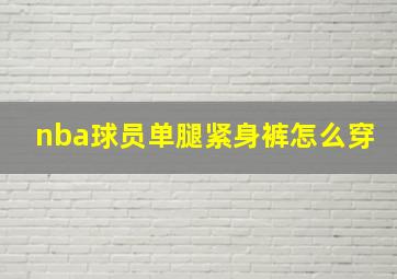 nba球员单腿紧身裤怎么穿