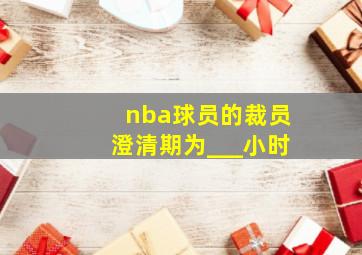 nba球员的裁员澄清期为___小时