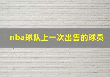 nba球队上一次出售的球员