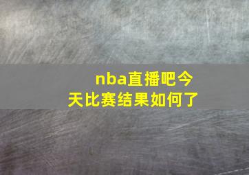 nba直播吧今天比赛结果如何了