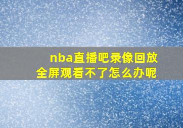 nba直播吧录像回放全屏观看不了怎么办呢