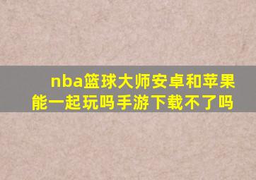 nba篮球大师安卓和苹果能一起玩吗手游下载不了吗