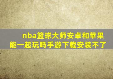 nba篮球大师安卓和苹果能一起玩吗手游下载安装不了