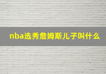 nba选秀詹姆斯儿子叫什么