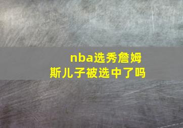 nba选秀詹姆斯儿子被选中了吗