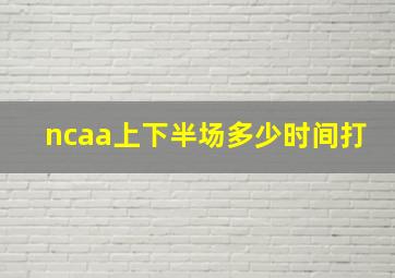 ncaa上下半场多少时间打