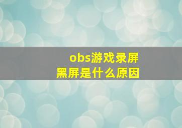 obs游戏录屏黑屏是什么原因