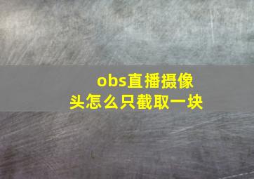 obs直播摄像头怎么只截取一块