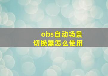 obs自动场景切换器怎么使用