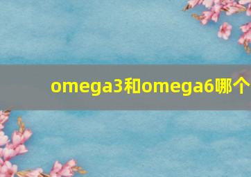 omega3和omega6哪个好