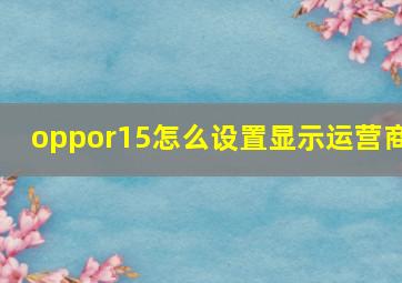 oppor15怎么设置显示运营商