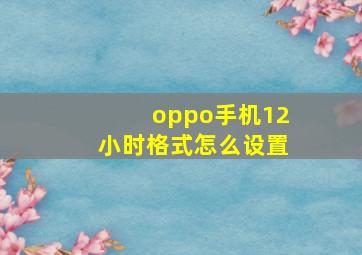 oppo手机12小时格式怎么设置