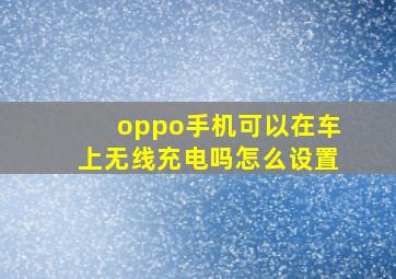 oppo手机可以在车上无线充电吗怎么设置