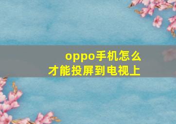 oppo手机怎么才能投屏到电视上