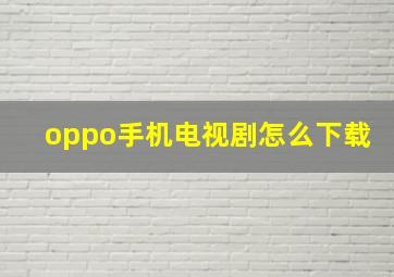 oppo手机电视剧怎么下载