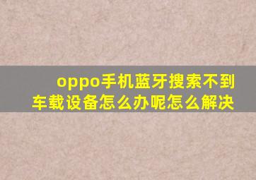 oppo手机蓝牙搜索不到车载设备怎么办呢怎么解决